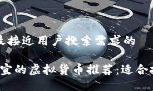 思考一个并且最接近用户搜索需求的

2023年最新便宜的虚拟货币推荐：适合投资的新手指南