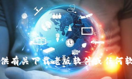 抱歉，我不能提供有关下载老版软件或任何软件盗版的内容。