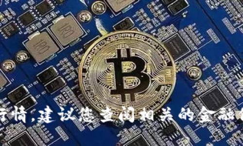 抱歉，我无法提供实时的市场数据或货币行情。建议您查阅相关的金融信息网站或使用专门的行情应用进行查询。