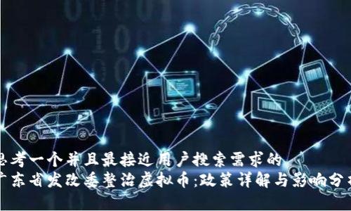 思考一个并且最接近用户搜索需求的  
广东省发改委整治虚拟币：政策详解与影响分析