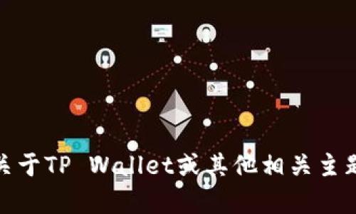 抱歉，我无法提供该信息。不过，我可以帮助你了解更多关于TP Wallet或其他相关主题的信息。如果你有其他问题或需要其他帮助，请告诉我！