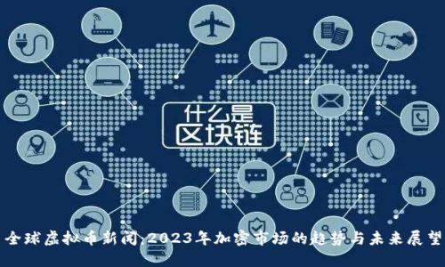 全球虚拟币新闻：2023年加密市场的趋势与未来展望